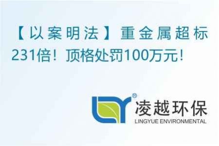 【以案明法】重金属超标231倍！顶格处罚100万元！