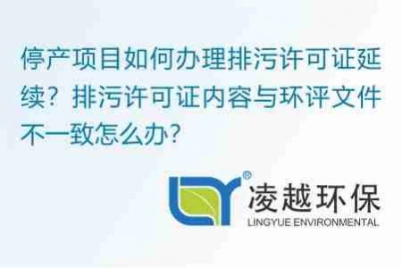 停产项目如何办理排污许可证延续？排污许可证内容与环评文件不一致怎么办？ 